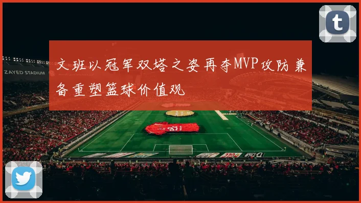 文班以冠军双塔之姿再夺MVP攻防兼备重塑篮球价值观