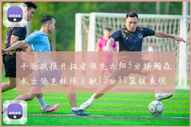 半场战报开拓者领先太阳5分杨瀚森未出场克林根贡献13分11篮板表现出色