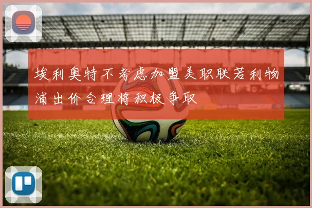 埃利奥特不考虑加盟美职联若利物浦出价合理将积极争取