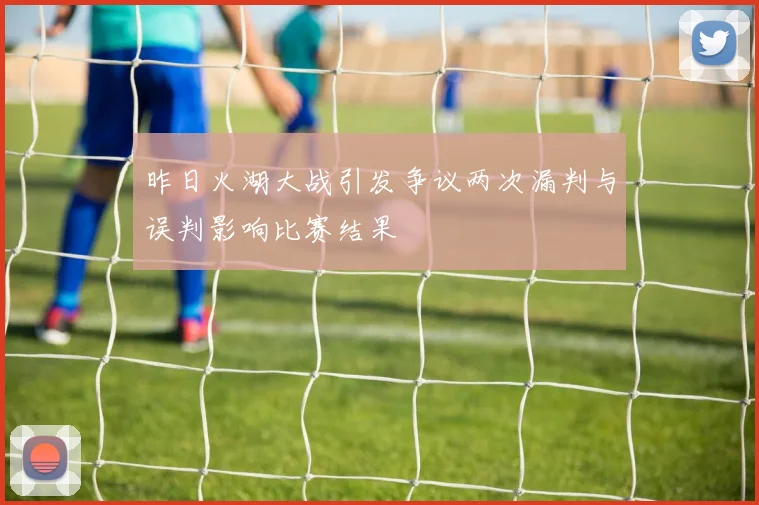 昨日火湖大战引发争议两次漏判与误判影响比赛结果