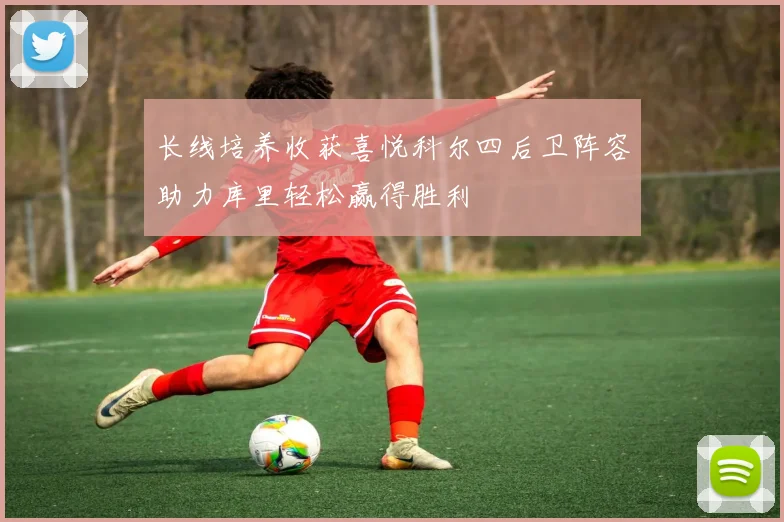 长线培养收获喜悦科尔四后卫阵容助力库里轻松赢得胜利