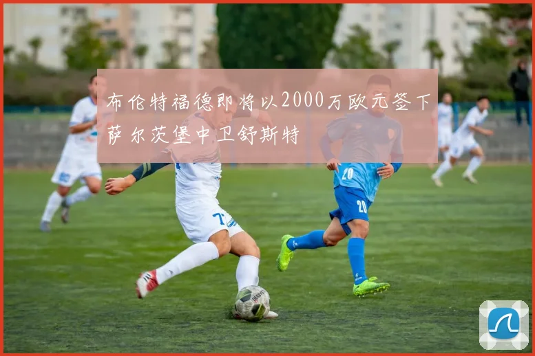 布伦特福德即将以2000万欧元签下萨尔茨堡中卫舒斯特
