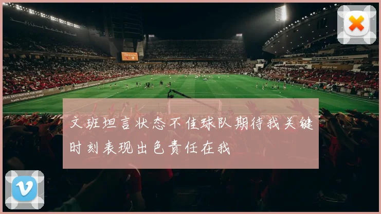 文班坦言状态不佳球队期待我关键时刻表现出色责任在我