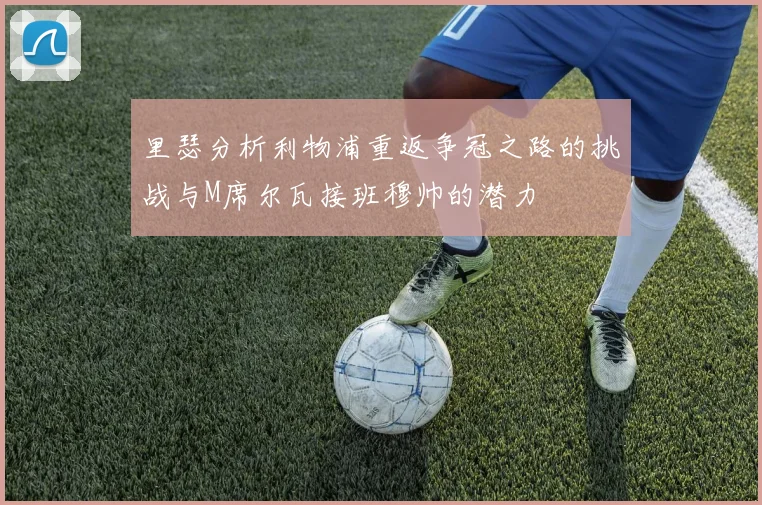 里瑟分析利物浦重返争冠之路的挑战与M席尔瓦接班穆帅的潜力