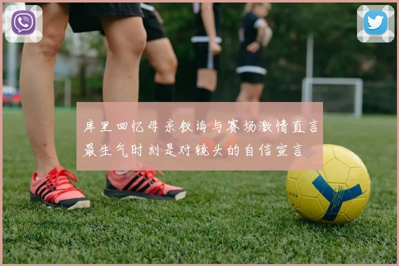 库里回忆母亲教诲与赛场激情直言最生气时刻是对镜头的自信宣言