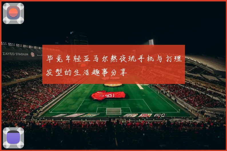 毕竟年轻亚马尔熬夜玩手机与打理发型的生活趣事分享