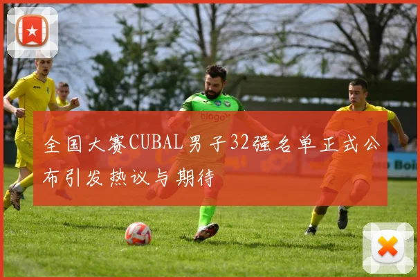 全国大赛CUBAL男子32强名单正式公布引发热议与期待