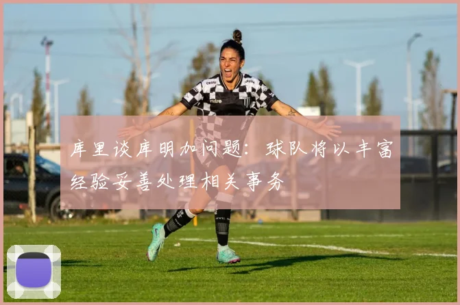 库里谈库明加问题：球队将以丰富经验妥善处理相关事务