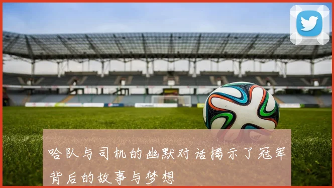 哈队与司机的幽默对话揭示了冠军背后的故事与梦想