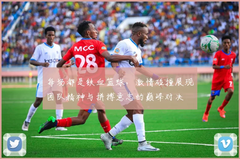 每场都是铁血篮球，激情碰撞展现团队精神与拼搏意志的巅峰对决