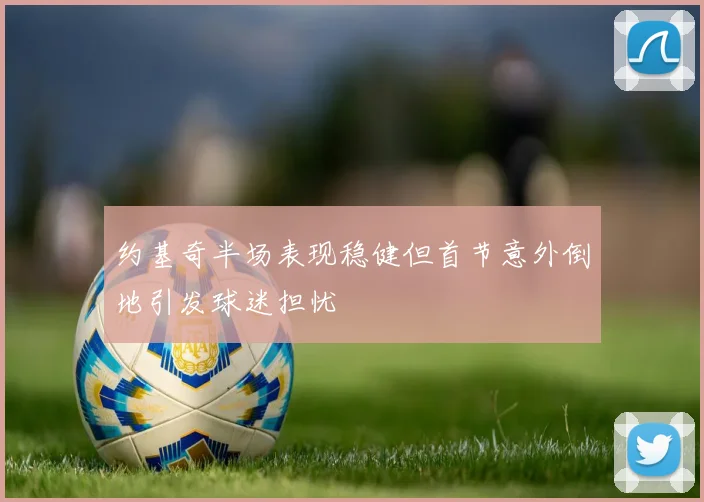 约基奇半场表现稳健但首节意外倒地引发球迷担忧
